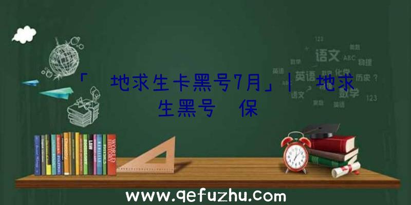 「绝地求生卡黑号7月」|绝地求生黑号质保